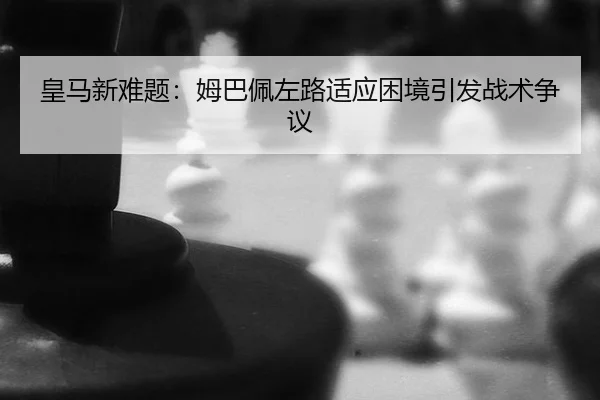 皇马新难题：姆巴佩左路适应困境引发战术争议