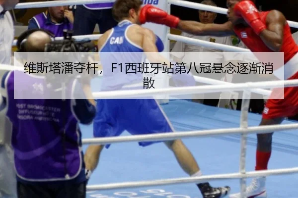 维斯塔潘夺杆，F1西班牙站第八冠悬念逐渐消散
